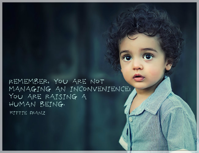 Remember, you are not managing an inconvenience, you are raising a human being. Quote by Kittie Franz